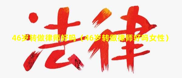 46岁转做律师好吗（46岁转做律师好吗女性）