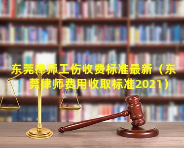 东莞律师工伤收费标准最新（东莞律师费用收取标准2021）