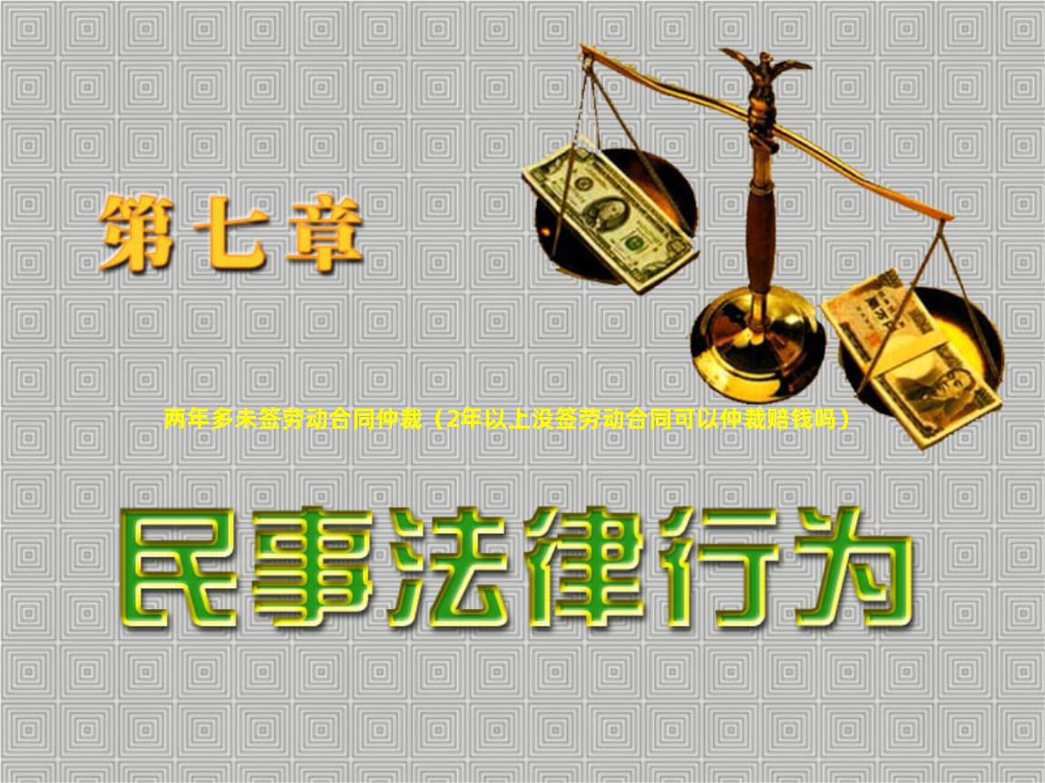 两年多未签劳动合同仲裁（2年以上没签劳动合同可以仲裁赔钱吗）