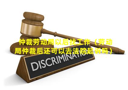 仲裁劳动局以后找工作（劳动局仲裁后还可以去法院起诉吗）