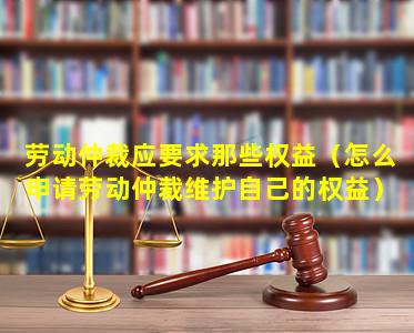 劳动仲裁应要求那些权益（怎么申请劳动仲裁维护自己的权益）