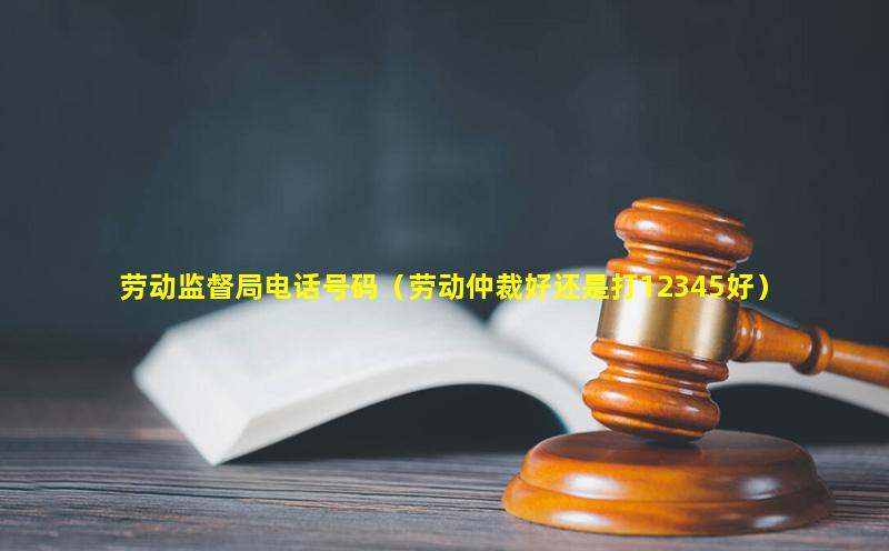 劳动监督局电话号码（劳动仲裁好还是打12345好）