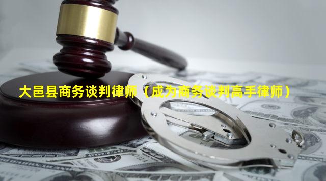 大邑县商务谈判律师（成为商务谈判高手律师）