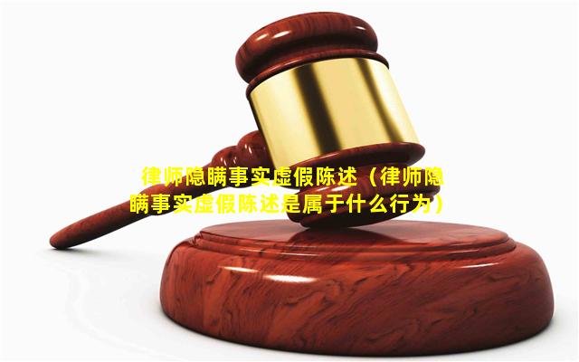 律师隐瞒事实虚假陈述（律师隐瞒事实虚假陈述是属于什么行为）