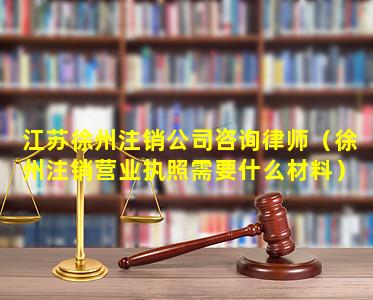 江苏徐州注销公司咨询律师（徐州注销营业执照需要什么材料）