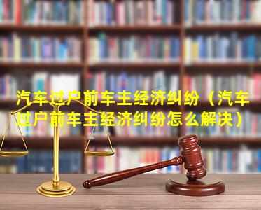 汽车过户前车主经济纠纷（汽车过户前车主经济纠纷怎么解决）