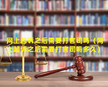 网上起诉之后需要打官司吗（网上起诉之后需要打官司吗多久）