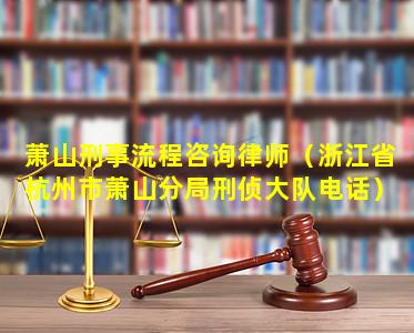 萧山刑事流程咨询律师（浙江省杭州市萧山分局刑侦大队电话）