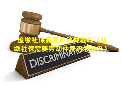 追缴社保需要劳动仲裁吗（追缴社保需要劳动仲裁吗怎么办）