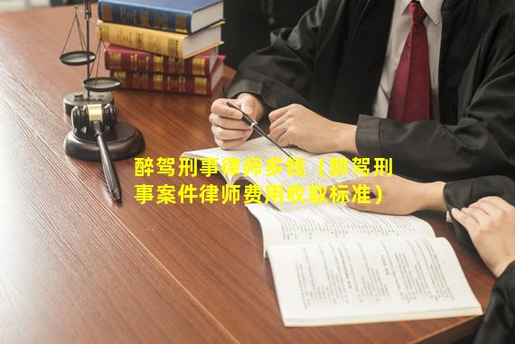 醉驾刑事律师多钱（醉驾刑事案件律师费用收取标准）