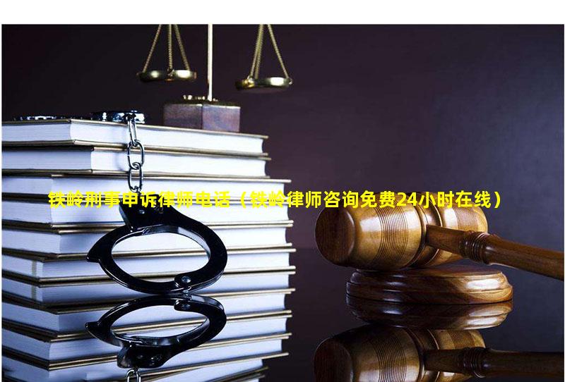 铁岭刑事申诉律师电话（铁岭律师咨询免费24小时在线）